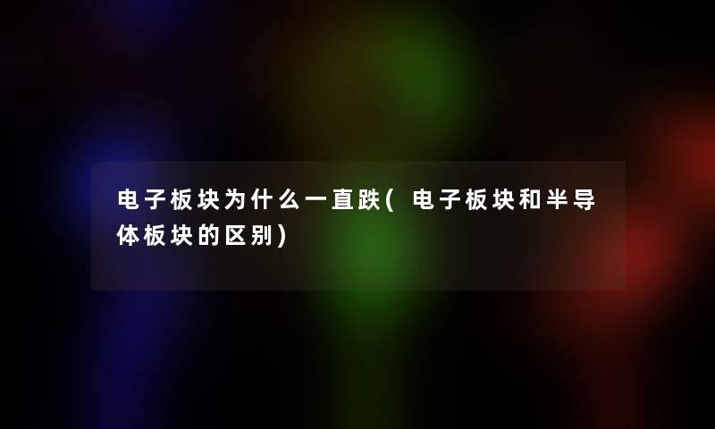 电子板块为什么一直跌(电子板块和半导体板块的区别) 电子板块为什么一直跌(电子板块和半导体板块的区别)