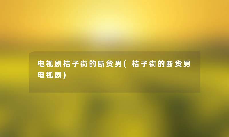 电视剧桔子街的断货男(桔子街的断货男电视剧)