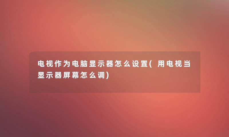 电视作为电脑显示器怎么设置(用电视当显示器屏幕怎么调) 电视作为电脑显示器怎么设置(用电视当显示器屏幕怎么调)