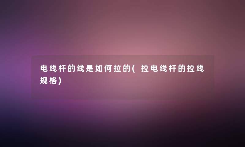 电线杆的线是如何拉的(拉电线杆的拉线规格) 电线杆的线是如何拉的(拉电线杆的拉线规格)