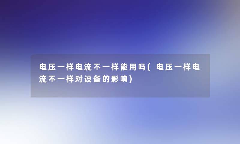 电压一样电流不一样能用吗(电压一样电流不一样对设备的影响) 电压一样电流不一样能用吗(电压一样电流不一样对设备的影响)