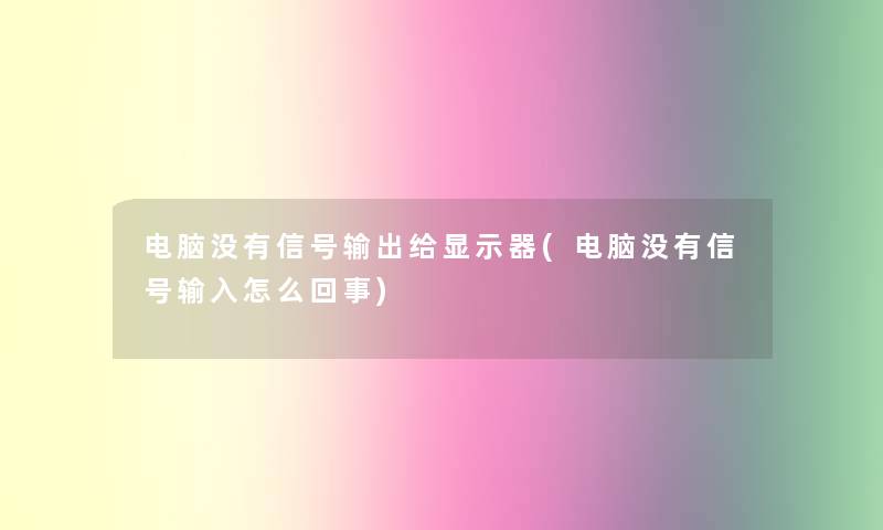 电脑没有信号输出给显示器(电脑没有信号输入怎么回事) 电脑没有信号输出给显示器(电脑没有信号输入怎么回事)