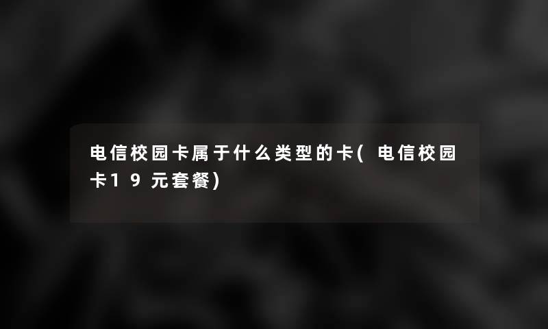 电信校园卡属于什么类型的卡(电信校园卡19元套餐) 电信校园卡属于什么类型的卡(电信校园卡19元套餐)