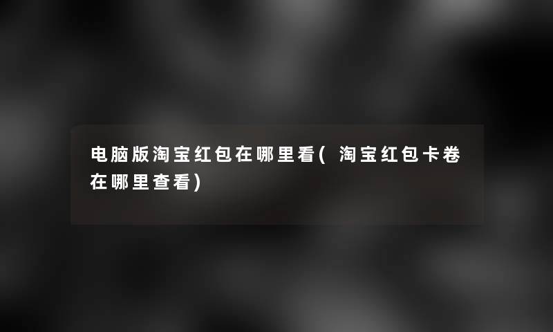 电脑版淘宝红包在哪里看(淘宝红包卡卷在哪里查看) 电脑版淘宝红包在哪里看(淘宝红包卡卷在哪里查看)