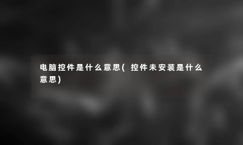 电脑控件是什么意思(控件未安装是什么意思) 电脑控件是什么意思(控件未安装是什么意思)