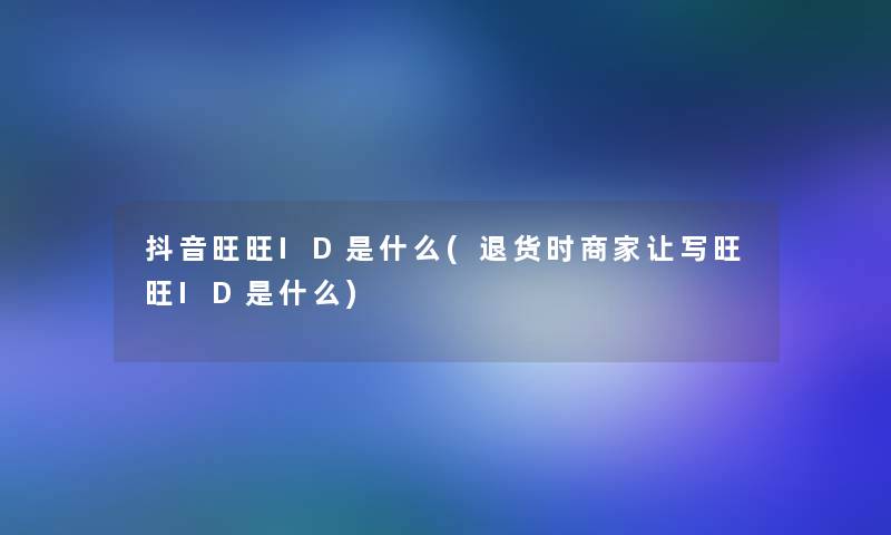 抖音旺旺ID是什么(退货时商家让写旺旺ID是什么) 抖音旺旺ID是什么(退货时商家让写旺旺ID是什么)