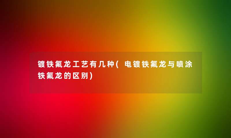 镀铁氟龙工艺有几种(电镀铁氟龙与喷涂铁氟龙的区别) 镀铁氟龙工艺有几种(电镀铁氟龙与喷涂铁氟龙的区别)