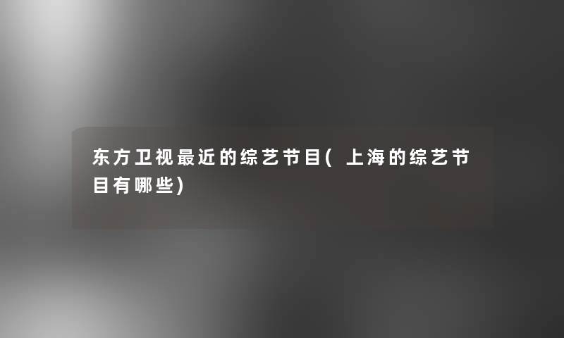 东方卫视近的综艺节目(上海的综艺节目有哪些) 东方卫视近的综艺节目(上海的综艺节目有哪些)