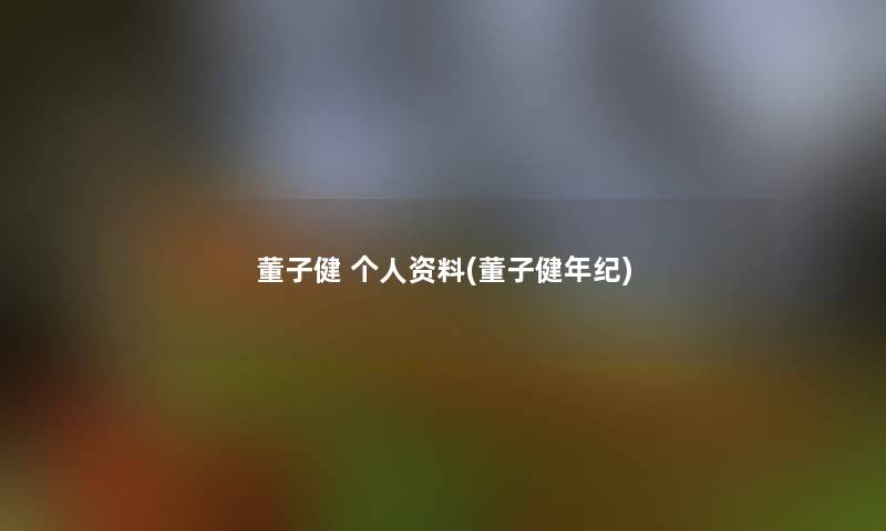 董子健 个人资料(董子健年纪) 董子健 个人资料(董子健年纪)