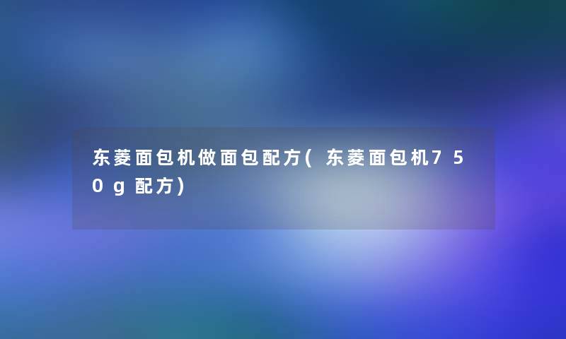 东菱面包机做面包配方(东菱面包机750g配方) 东菱面包机做面包配方(东菱面包机750g配方)