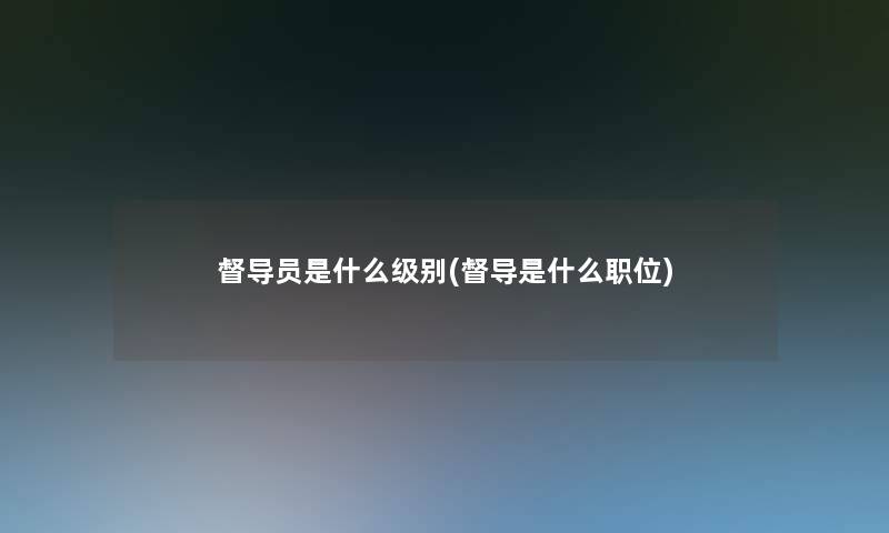 督导员是什么级别(督导是什么职位) 督导员是什么级别(督导是什么职位)