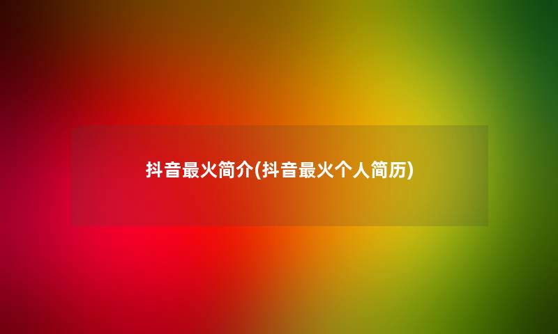 抖音火简介(抖音火个人简历) 抖音火简介(抖音火个人简历)