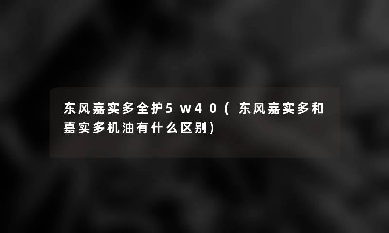 东风嘉实多全护5w40(东风嘉实多和嘉实多机油有什么区别) 东风嘉实多全护5w40(东风嘉实多和嘉实多机油有什么区别)