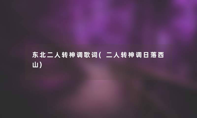 东北二人转神调歌词(二人转神调日落西山) 东北二人转神调歌词(二人转神调日落西山)