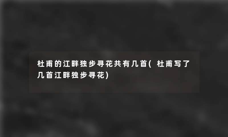 杜甫的江畔独步寻花共有几首(杜甫写了几首江畔独步寻花) 杜甫的江畔独步寻花共有几首(杜甫写了几首江畔独步寻花)
