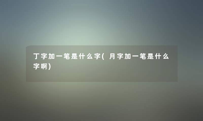 丁字加一笔是什么字(月字加一笔是什么字啊) 丁字加一笔是什么字(月字加一笔是什么字啊)