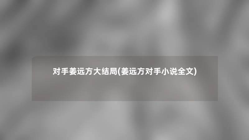 对手姜远方大结局(姜远方对手小说我的)