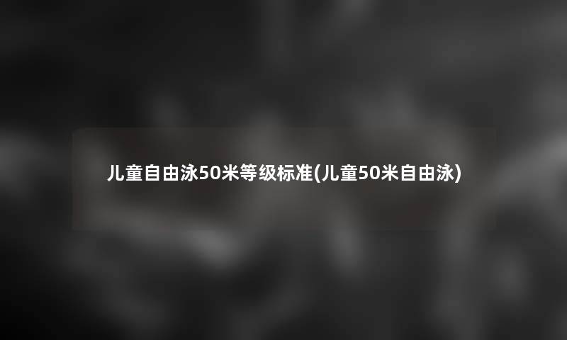 儿童自由泳50米等级标准(儿童50米自由泳) 儿童自由泳50米等级标准(儿童50米自由泳)
