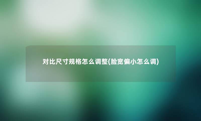 对比尺寸规格怎么调整(脸宽偏小怎么调) 对比尺寸规格怎么调整(脸宽偏小怎么调)