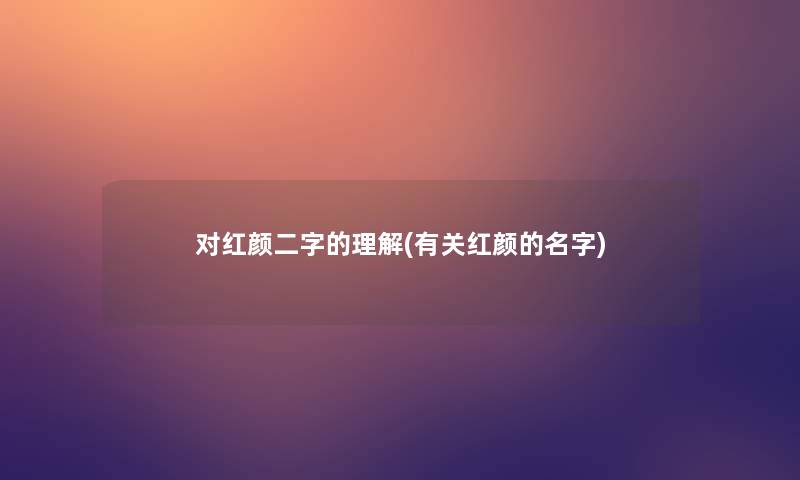 对红颜二字的理解(有关红颜的名字) 对红颜二字的理解(有关红颜的名字)