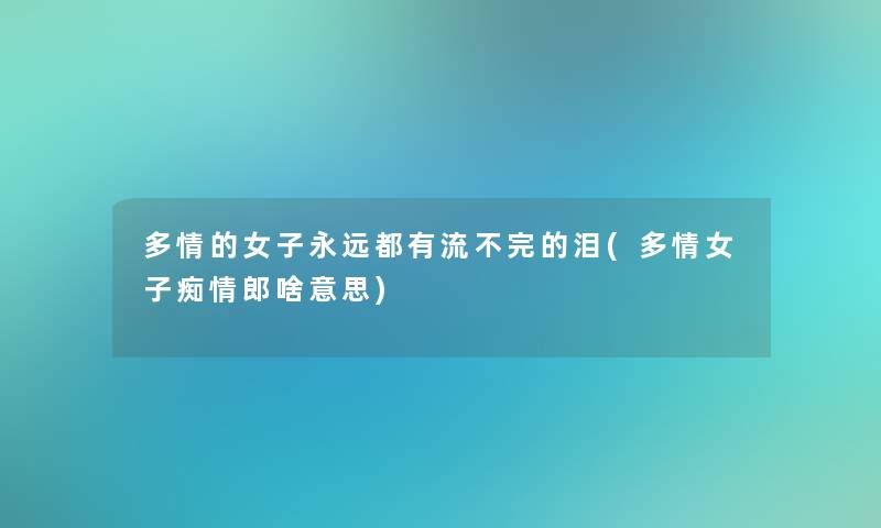 多情的女子永远都有流不完的泪(多情女子痴情郎啥意思) 多情的女子永远都有流不完的泪(多情女子痴情郎啥意思)