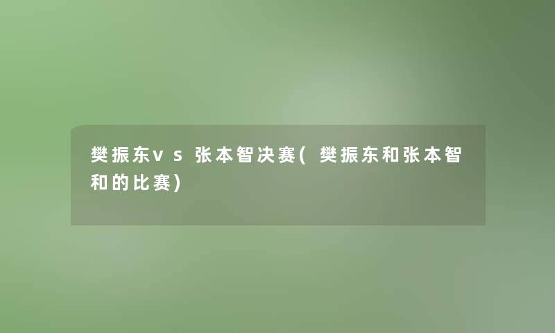 樊振东vs张本智决赛(樊振东和张本智和的比赛) 樊振东vs张本智决赛(樊振东和张本智和的比赛)