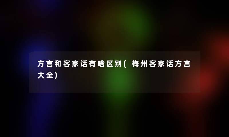 方言和客家话有啥区别(梅州客家话方言大全) 方言和客家话有啥区别(梅州客家话方言大全)