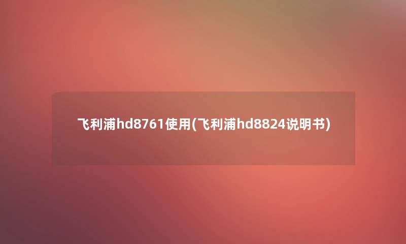 飞利浦hd8761使用(飞利浦hd8824说明书) 飞利浦hd8761使用(飞利浦hd8824说明书)