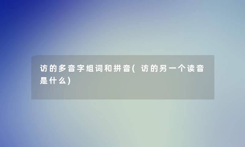 访的多音字组词和拼音(访的另一个读音是什么) 访的多音字组词和拼音(访的另一个读音是什么)