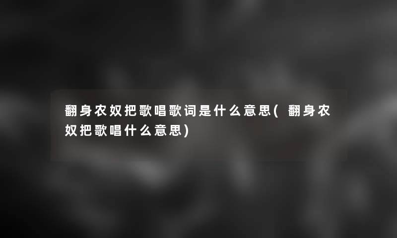 翻身农奴把歌唱歌词是什么意思(翻身农奴把歌唱什么意思) 翻身农奴把歌唱歌词是什么意思(翻身农奴把歌唱什么意思)