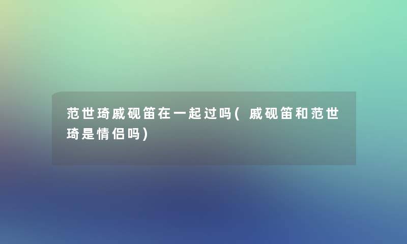 范世琦戚砚笛在一起过吗(戚砚笛和范世琦是情侣吗) 范世琦戚砚笛在一起过吗(戚砚笛和范世琦是情侣吗)