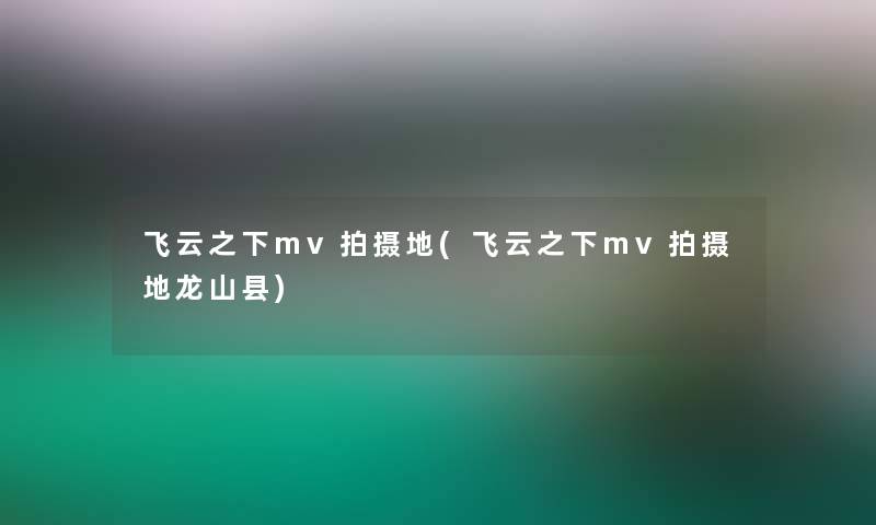 飞云之下mv拍摄地(飞云之下mv拍摄地龙山县) 飞云之下mv拍摄地(飞云之下mv拍摄地龙山县)