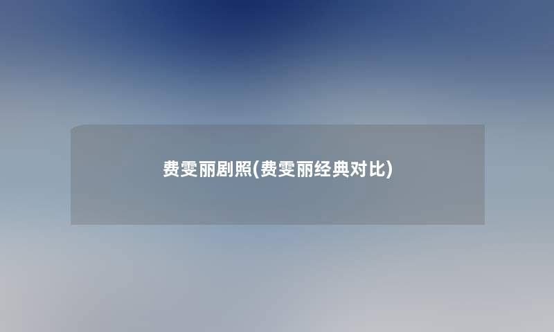 费雯丽剧照(费雯丽经典对比) 费雯丽剧照(费雯丽经典对比)