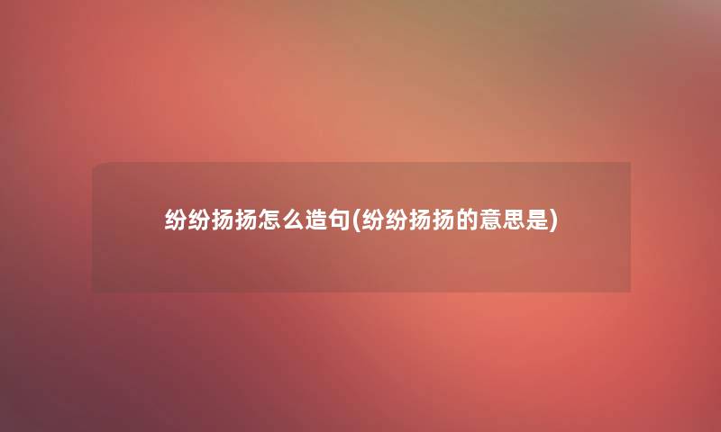 纷纷扬扬怎么造句(纷纷扬扬的意思是) 纷纷扬扬怎么造句(纷纷扬扬的意思是)