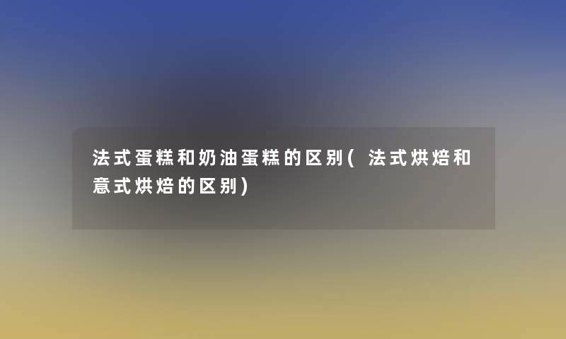 法式蛋糕和奶油蛋糕的区别(法式烘焙和意式烘焙的区别) 法式蛋糕和奶油蛋糕的区别(法式烘焙和意式烘焙的区别)