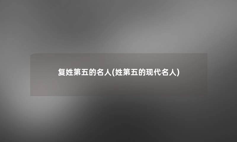 复姓第五的名人(姓第五的现代名人) 复姓第五的名人(姓第五的现代名人)