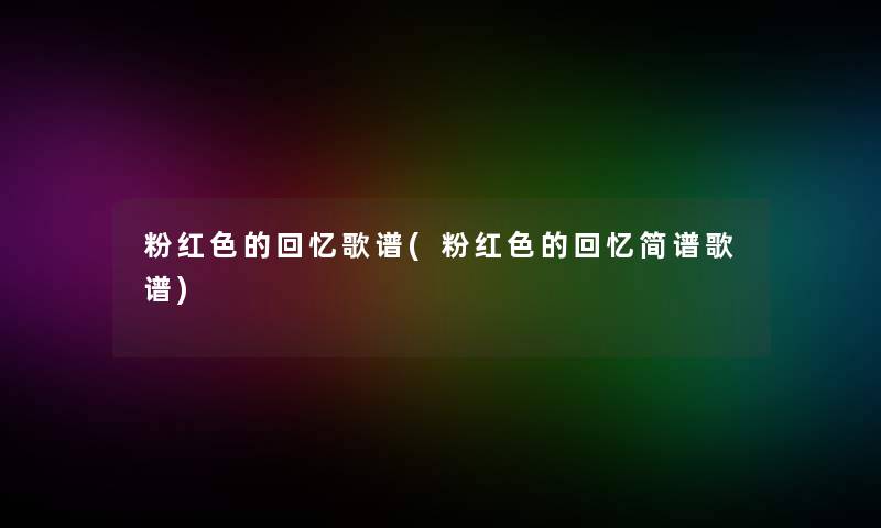 粉红色的回忆歌谱(粉红色的回忆简谱歌谱) 粉红色的回忆歌谱(粉红色的回忆简谱歌谱)