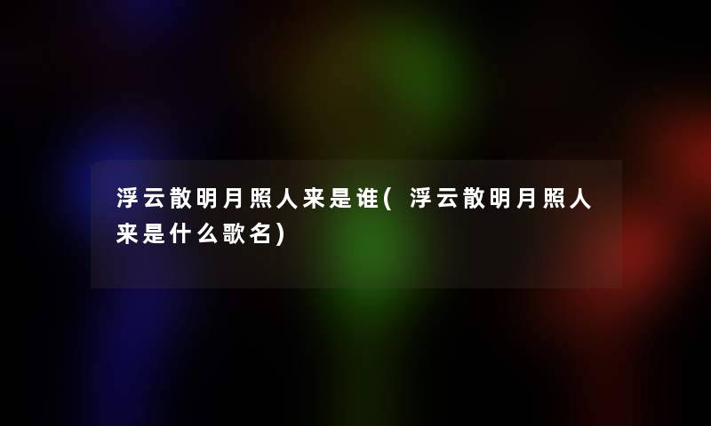 浮云散明月照人来是谁(浮云散明月照人来是什么歌名) 浮云散明月照人来是谁(浮云散明月照人来是什么歌名)