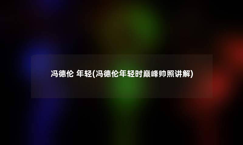 冯德伦 年轻(冯德伦年轻时巅峰帅照讲解) 冯德伦 年轻(冯德伦年轻时巅峰帅照讲解)