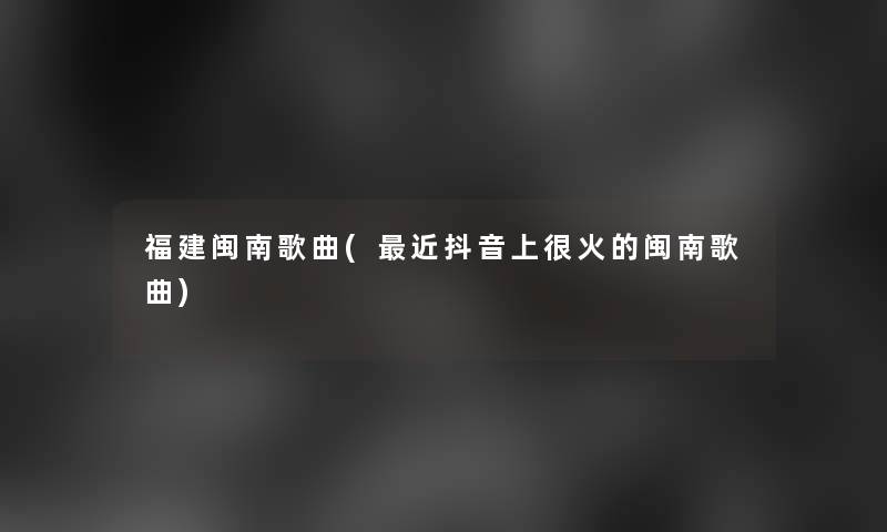 福建闽南歌曲(近抖音上很火的闽南歌曲)