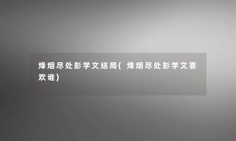 烽烟尽处彭学文结局(烽烟尽处彭学文喜欢谁) 烽烟尽处彭学文结局(烽烟尽处彭学文喜欢谁)