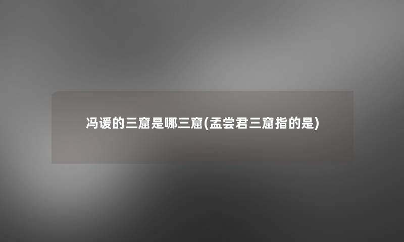 冯谖的三窟是哪三窟(孟尝君三窟指的是) 冯谖的三窟是哪三窟(孟尝君三窟指的是)