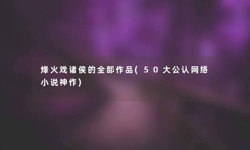 烽火戏诸侯的整理的作品(50大不错网络小说神作) 烽火戏诸侯的整理的作品(50大不错网络小说神作)
