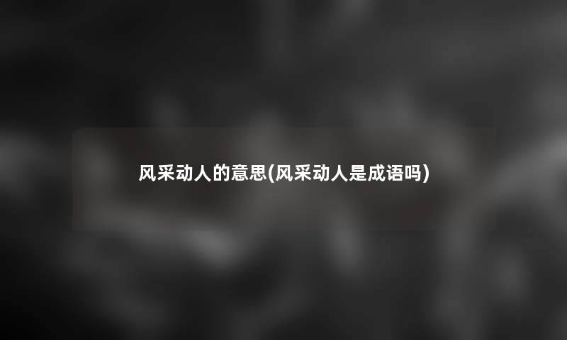 风采动人的意思(风采动人是成语吗) 风采动人的意思(风采动人是成语吗)