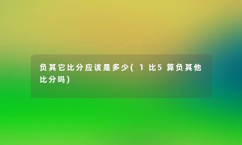 负其它比分应该是多少(1比5算负其他比分吗) 负其它比分应该是多少(1比5算负其他比分吗)