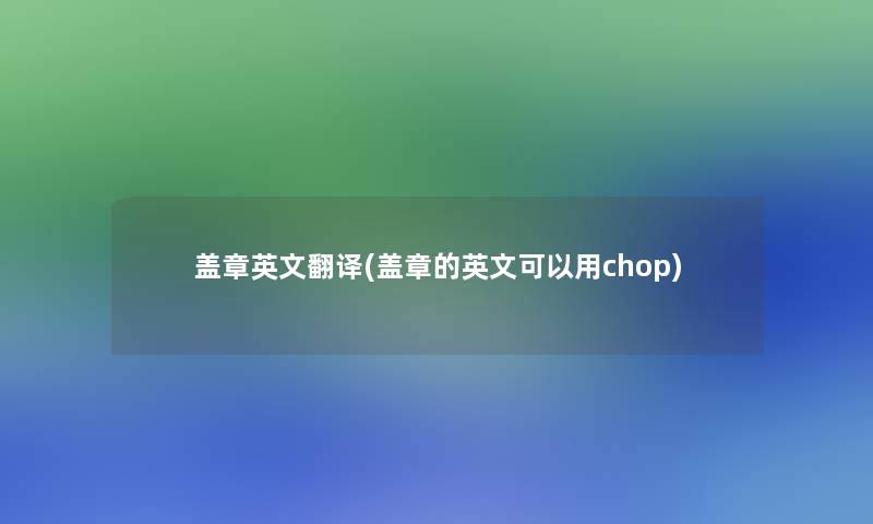 盖章英文翻译(盖章的英文可以用chop) 盖章英文翻译(盖章的英文可以用chop)