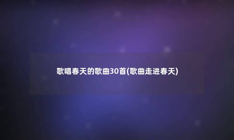 歌唱春天的歌曲30首(歌曲走进春天) 歌唱春天的歌曲30首(歌曲走进春天)