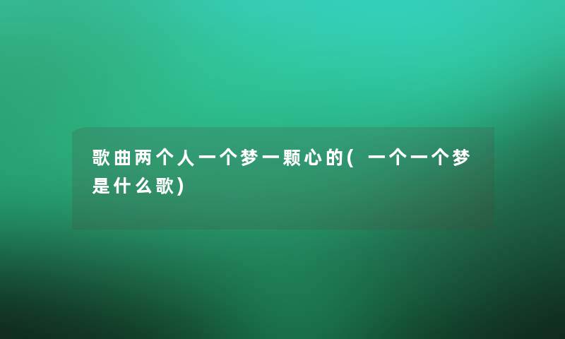 歌曲两个人一个梦一颗心的(一个一个梦是什么歌) 歌曲两个人一个梦一颗心的(一个一个梦是什么歌)