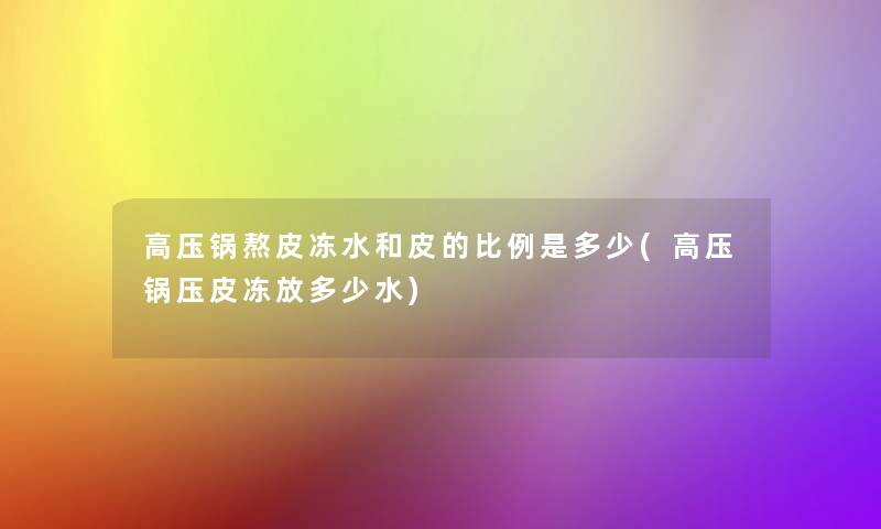 高压锅熬皮冻水和皮的比例是多少(高压锅压皮冻放多少水) 高压锅熬皮冻水和皮的比例是多少(高压锅压皮冻放多少水)