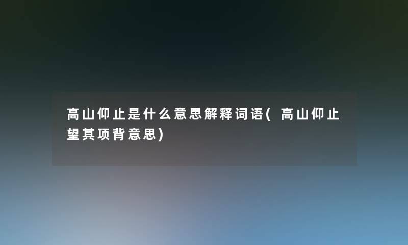 高山仰止是什么意思解释词语(高山仰止望其项背意思) 高山仰止是什么意思解释词语(高山仰止望其项背意思)